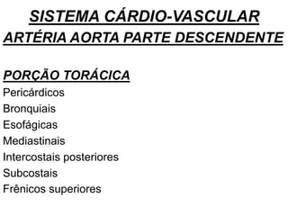 SISTEMA CÁRDIO-VASCULAR
ARTÉRIA AORTA PARTE DESCENDENTE
PORÇÃO TORÁCICA
Pericárdicos
Bronquiais
Esofágicas
Mediastinais
Intercostais posteriores
Subcostais
Frênicos superiores
 