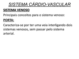 SISTEMA CÁRDIO-VASCULAR
SISTEMA VENOSO
Principais conceitos para o sistema venoso:
PORTA:
Caracteriza-se por ter uma veia interligando dois
sistemas venosos, sem passar pelo sistema
arterial.
 