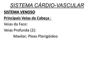 SISTEMA CÁRDIO-VASCULAR
SISTEMA VENOSO
Principais Veias da Cabeça :
Veias da Face:
Veias Profunda (2):
Maxilar; Plexo Pterigóideo
 