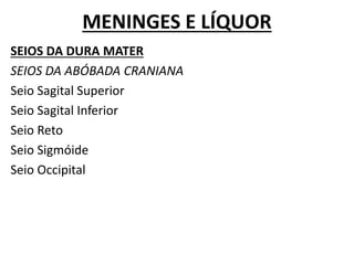MENINGES E LÍQUOR
SEIOS DA DURA MATER
SEIOS DA ABÓBADA CRANIANA
Seio Sagital Superior
Seio Sagital Inferior
Seio Reto
Seio Sigmóide
Seio Occipital
 