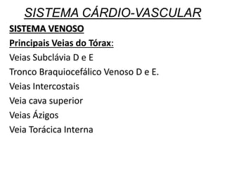 SISTEMA CÁRDIO-VASCULAR
SISTEMA VENOSO
Principais Veias do Tórax:
Veias Subclávia D e E
Tronco Braquiocefálico Venoso D e E.
Veias Intercostais
Veia cava superior
Veias Ázigos
Veia Torácica Interna
 