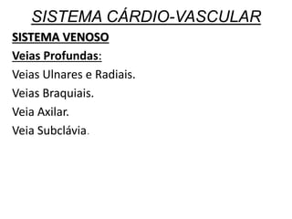 SISTEMA CÁRDIO-VASCULAR
SISTEMA VENOSO
Veias Profundas:
Veias Ulnares e Radiais.
Veias Braquiais.
Veia Axilar.
Veia Subclávia.
 