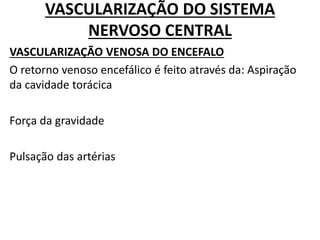 VASCULARIZAÇÃO DO SISTEMA
NERVOSO CENTRAL
VASCULARIZAÇÃO VENOSA DO ENCEFALO
O retorno venoso encefálico é feito através da: Aspiração
da cavidade torácica
Força da gravidade
Pulsação das artérias
 