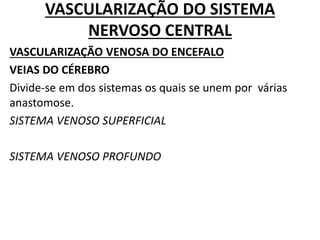 VASCULARIZAÇÃO DO SISTEMA
NERVOSO CENTRAL
VASCULARIZAÇÃO VENOSA DO ENCEFALO
VEIAS DO CÉREBRO
Divide-se em dos sistemas os quais se unem por várias
anastomose.
SISTEMA VENOSO SUPERFICIAL
SISTEMA VENOSO PROFUNDO
 