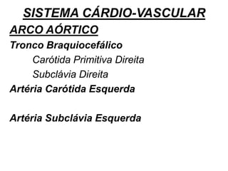 SISTEMA CÁRDIO-VASCULAR
ARCO AÓRTICO
Tronco Braquiocefálico
Carótida Primitiva Direita
Subclávia Direita
Artéria Carótida Esquerda
Artéria Subclávia Esquerda
 
