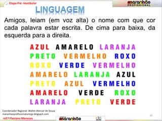 Etapa Pré -Vestibular 
Amigos, leiam (em voz alta) o nome com que cor 
cada palavra estar escrita. De cima para baixa, da 
esquerda para a direita. 
rof.º Flaviano Menezes 
18 
Coordenador Regional: Walter Alencar de Sousa 
maranhaoprofissionaluresjp.blogspot.com 
 