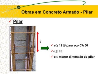  Pilar
Obras em Concreto Armado - Pilar
 e  12  para aço CA 50
e ≤ 20
 e  menor dimensão do pilar
e
 