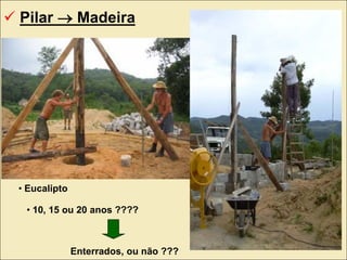 eucalipto
• Eucalipto
• 10, 15 ou 20 anos ????
Enterrados, ou não ???
 Pilar  Madeira
 
