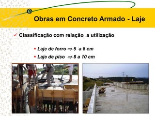  Classificação com relação a utilização
Obras em Concreto Armado - Laje
 Laje de forro  5 a 8 cm
 Laje de piso  8 a 10 cm
 