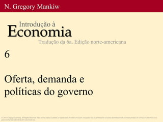 6
Oferta, demanda e
políticas do governo
© 2013 Cengage Learning. All Rights Reserved. May not be copied, scanned, or duplicated, in whole or in part, except for use as permitted in a license distributed with a certain product or service or otherwise on a
password-protected website for classroom use.
N. Gregory Mankiw
Economia
Introdução à
Tradução da 6a. Edição norte-americana
 