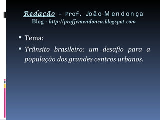 Redação – Prof. Jo ã o M e n d o n ç a
   Blog - http://profjcmendonca.blogspot.com

 Tema:
 Trânsito brasileiro: um desafio para a
 população dos grandes centros urbanos.
 
