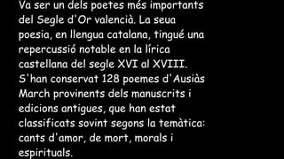 ●
Va ser un dels poetes més importants
del Segle d'Or valencià. La seua
poesia, en llengua catalana, tingué una
repercussi...