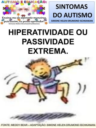 SINTOMAS
DO AUTISMO
SIMONE HELEN DRUMOND ISCHKANIAN

HIPERATIVIDADE OU
PASSIVIDADE
EXTREMA.

FONTE: MEDDY BEAR – ADAPTAÇÃO: SIMONE HELEN DRUMOND ISCHKANIAN

 