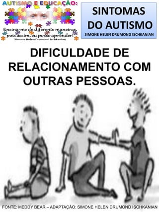 SINTOMAS
DO AUTISMO
SIMONE HELEN DRUMOND ISCHKANIAN

DIFICULDADE DE
RELACIONAMENTO COM
OUTRAS PESSOAS.

FONTE: MEDDY BEAR – ADAPTAÇÃO: SIMONE HELEN DRUMOND ISCHKANIAN

 