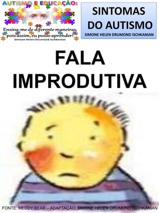 SINTOMAS
DO AUTISMO
SIMONE HELEN DRUMOND ISCHKANIAN

FALA
IMPRODUTIVA

FONTE: MEDDY BEAR – ADAPTAÇÃO: SIMONE HELEN DRUMOND ISCHKANIAN

 