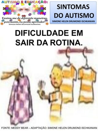 SINTOMAS
DO AUTISMO
SIMONE HELEN DRUMOND ISCHKANIAN

DIFICULDADE EM
SAIR DA ROTINA.

FONTE: MEDDY BEAR – ADAPTAÇÃO: SIMONE HELEN DRUMOND ISCHKANIAN

 