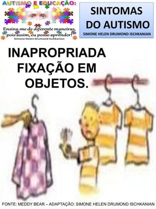 SINTOMAS
DO AUTISMO
SIMONE HELEN DRUMOND ISCHKANIAN

INAPROPRIADA
FIXAÇÃO EM
OBJETOS.

FONTE: MEDDY BEAR – ADAPTAÇÃO: SIMONE HELEN DRUMOND ISCHKANIAN

 