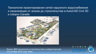 Технология проектирования сетей наружного водоснабжения
и канализации от эскиза до строительства в AutoCAD Civil 3D
и Urbano Canalis
Форум: BIM технологии в строительстве и инфраструктуре
5-6 октября 2016 года, Киев
 