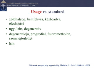 Usage vs. standard
• zöldhályog, bentfekvés, kézbeadva,
  éleshatású
• ugy, leirt, degenerativ
• degeneratioja, progredial, fluorometholon,
  szemhéjtoilettet
• lsin




               This work was partially supported by TÁMOP-4.2.1.B-11/2/KMR-2011-0002
 