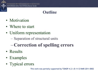 Outline
• Motivation
• Where to start
• Uniform representation
  – Separation of structural units
  – Correction of spelling errors
• Results
• Examples
• Typical errors
               This work was partially supported by TÁMOP-4.2.1.B-11/2/KMR-2011-0002
 