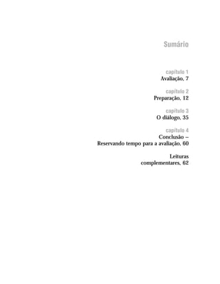 Sumário


                                capítulo 1
                              Avaliação, 7

                               capítulo 2
                           Preparação, 12

                               capítulo 3
                            O diálogo, 35

                                capítulo 4
                             Conclusão —
     Reservando tempo para a avaliação, 60

                                Leituras
                      complementares, 62




12
 