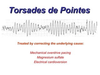 Torsades de Pointes Treated by correcting the underlying cause: Mechanical overdrive pacing Magnesium sulfate Electrical cardioversion 