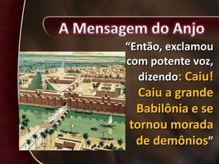 “Então, exclamou
com potente voz,
dizendo: Caiu!
Caiu a grande
Babilônia e se
tornou morada
de demônios”
 