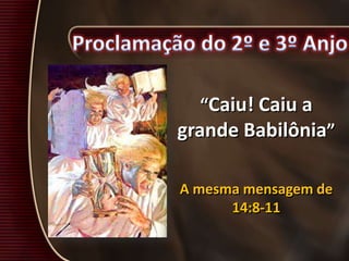 “Caiu! Caiu a
grande Babilônia”
A mesma mensagem de
14:8-11
 