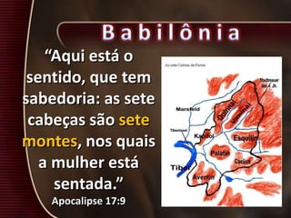 “Aqui está o
sentido, que tem
sabedoria: as sete
cabeças são sete
montes, nos quais
a mulher está
sentada.”
Apocalipse 17:9
 