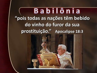 “pois todas as nações têm bebido
do vinho do furor da sua
prostituição.” Apocalipse 18:3
 