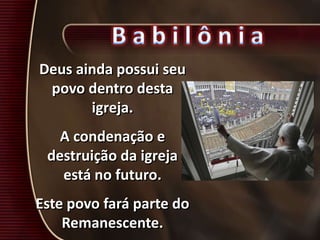 Deus ainda possui seu
povo dentro desta
igreja.
A condenação e
destruição da igreja
está no futuro.
Este povo fará parte do
Remanescente.
 