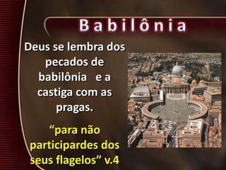Deus se lembra dos
pecados de
babilônia e a
castiga com as
pragas.
“para não
participardes dos
seus flagelos” v.4
 