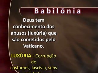 Deus tem
conhecimento dos
abusos (luxúria) que
são cometidos pelo
Vaticano.
LUXÚRIA - Corrupção
de
costumes, lascívia, sens
 
