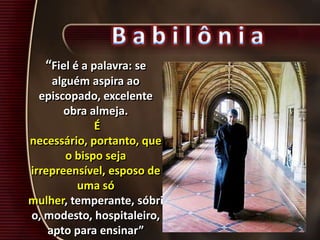 “Fiel é a palavra: se
alguém aspira ao
episcopado, excelente
obra almeja.
É
necessário, portanto, que
o bispo seja
irrepreensível, esposo de
uma só
mulher, temperante, sóbri
o, modesto, hospitaleiro,
apto para ensinar”
 