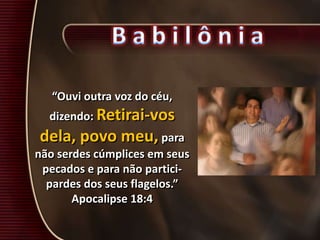 “Ouvi outra voz do céu,
dizendo: Retirai-vos
dela, povo meu, para
não serdes cúmplices em seus
pecados e para não partici-
pardes dos seus flagelos.”
Apocalipse 18:4
 