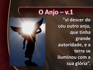 “vi descer do
céu outro anjo,
que tinha
grande
autoridade, e a
terra se
iluminou com a
sua glória”.
 