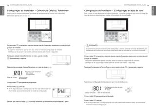 74 INSTRUÇÕES DE INSTALAÇÃO
PORTUGUESE
INSTRUÇÕES DE INSTALAÇÃO 75
PORTUGUESE
Configuração do Instalador – Configuração do tipo de zona
Esta função só está disponível em alguns produtos. É possível configurar tipo novo ou antigo de
zona do produto disponível para instalar o controlador do humidificador.
Selecione a configuração do tipo de zona por meio do botão F G.
Prima o botão B e mantenha-o premido durante mais de 3 segundos, para entrar no modo de confi-
guração do instalador.
- Se o premir brevemente apenas uma vez, entra no modo de configuração do utilizador.
Certifique-se de que prime e mantém premido durante pelo menos 3 segundos.
Passe para Configuração do Tipo de Zona no menu, usando o botão B; é apresentado o seguinte:
Prima o botão K para guardar a configuração.
Prima o botão L para sair.
h Se 25 segundos após a configuração não tiver sido selecionado nenhum botão, sai automatica-
mente do modo de configuração.
Código da Função Valor do tipo de zona
❈ Configuração do tipo de zona
00: Antigo
01: Novo
CUIDADO
Se o número da zona for incorretamente configurado, o produto pode não funcionar devidamente, es-
pecialmente em controlo por zona. Esta configuração deve ser efetuada por um técnico certificado.
!
Configuração do Instalador – Comutação Celsius / Fahrenheit
Esta função é utilizada para alterar a unidade de temperatura de Celsius para Fahrenheit.
(Otimizado apenas para os E.U.A.)
Prima o botão B e mantenha-o premido durante mais de 3 segundos, para entrar no modo de confi-
guração do instalador.
- Se o premir brevemente apenas uma vez, entra no modo de configuração do utilizador.
Certifique-se de que prime e mantém premido durante pelo menos 3 segundos.
Passe para seleção Celsius/Fahrenheit no menu, usando o botão
B; é apresentado o seguinte:
Selecione a comutação Celsius/Fahrenheit por meio do botão F G.
Prima o botão K para guardar a configuração.
Prima o botão L para sair.
h Se 25 segundos após a configuração não tiver sido selecionado ne-
nhum botão, sai automaticamente do modo de configuração.
ódigo da Função Valor do modo
de conversão
❈ Configuração Fahrenheit
00: Celsius
01: Fahrenheit
Sempre que premir o botão F G no modo Fahrenheit, a temperatura irá subir/descer 2 graus.
MFL69525704,포르투칼 2017. 10. 25. 오전 9:27 페이지 74
 