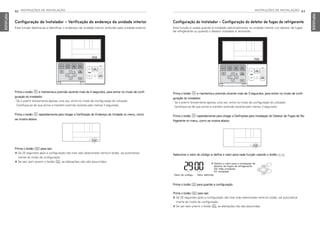 82 INSTRUÇÕES DE INSTALAÇÃO
PORTUGUESE
INSTRUÇÕES DE INSTALAÇÃO 83
PORTUGUESE
Configuração do Instalador – Configuração do detetor de fugas de refrigerante
Esta função é usada quando é instalado adicionalmente na unidade interior um detetor de fugas
de refrigerante ou quando o detetor instalado é removido.
Selecione o valor do código e defina o valor para cada função usando o botão F G.
Prima o botão B e mantenha-o premido durante mais de 3 segundos, para entrar no modo de confi-
guração do instalador.
- Se o premir brevemente apenas uma vez, entra no modo de configuração do utilizador.
Certifique-se de que prime e mantém premido durante pelo menos 3 segundos.
Prima o botão B repetidamente para chegar a Definições para Instalação do Detetor de Fugas de Re-
frigerante no menu, como se mostra abaixo.
Prima o botão K para guardar a configuração.
Prima o botão L para sair.
h Se 25 segundos após a configuração não tiver sido selecionado nenhum botão, sai automatica-
mente do modo de configuração.
h Se sair sem premir o botão K, as alterações não são assumidas.
Valor do código Valor definido
❈ Defina o valor para a instalação do
detetor de fugas de refrigerante
00: Não instalado
01: Instalado
Configuração do Instalador – Verificação do endereço da unidade interior
Esta função destina-se a identificar o endereço da unidade interior atribuído pela unidade exterior.
Prima o botão L para sair.
h Se 25 segundos após a configuração não tiver sido selecionado nenhum botão, sai automatica-
mente do modo de configuração.
h Se sair sem premir o botão K, as alterações não são assumidas.
Prima o botão B e mantenha-o premido durante mais de 3 segundos, para entrar no modo de confi-
guração do instalador.
- Se o premir brevemente apenas uma vez, entra no modo de configuração do utilizador.
Certifique-se de que prime e mantém premido durante pelo menos 3 segundos.
Prima o botão B repetidamente para chegar a Verificação do Endereço da Unidade no menu, como
se mostra abaixo.
MFL69525704,포르투칼 2017. 10. 25. 오전 9:27 페이지 82
 