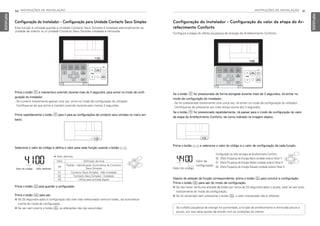 INSTRUÇÕES DE INSTALAÇÃO 91
PORTUGUESE
90 INSTRUÇÕES DE INSTALAÇÃO
PORTUGUESE
Configuração do Instalador - Configuração para Unidade Contacto Seco Simples
Esta função é utilizada quando a Unidade Contacto Seco Simples é instalada adicionalmente na
unidade de interior ou a Unidade Contacto Seco Simples instalada é removida.
Selecione o valor do código e defina o valor para cada função usando o botão F G.
Prima o botão B e mantenha-o premido durante mais de 3 segundos, para entrar no modo de confi-
guração do instalador.
- Se o premir brevemente apenas uma vez, entra no modo de configuração do utilizador.
Certifique-se de que prime e mantém premido durante pelo menos 3 segundos.
Prima repetidamente o botão B para ir para as configurações de contacto seco simples no menu em
baixo.
Prima o botão K para guardar a configuração.
Prima o botão L para sair.
h Se 25 segundos após a configuração não tiver sido selecionado nenhum botão, sai automatica-
mente do modo de configuração.
h Se sair sem premir o botão K, as alterações não são assumidas.
Valor do código Valor definido
Valor Definição da hora
00
Padrão - Identificação Automática de Contacto
Seco Simples
01 Contacto Seco Simples : Não instalado
02 Contacto Seco Simples : Instalado
03 Utilize para entrada digital
h Valor definido
Se o botão B for pressionado de forma alongada durante mais de 3 segundos, irá entrar no
modo de configuração do instalador.
- Se for pressionado brevemente uma única vez, irá entrar no modo de configuração do utilizador.
Certifique-se de pressionar por mais tempo acima dos 3 segundos.
Se o botão B for pressionado repetidamente, irá passar para o modo de configuração do valor
da etapa do Arrefecimento Conforto, tal como indicado na imagem abaixo.
Prima o botão F G e selecione o valor do código e o valor de configuração de cada função.
Configuração do Instalador - Configuração do valor da etapa do Ar-
refecimento Conforto
Configure a etapa do efeito poupança de energia de Arrefecimento Conforto.
Configuração do valor da etapa de Arrefecimento Conforto
00 : Efeito Poupança de Energia Baixo (unidade exterior Nível 1)
01 : Efeito Poupança de Energia Médio (unidade exterior Nível 2)
02 : Efeito Poupança de Energia Elevado (unidade exterior Nível 3)
Valor do código
Depois da seleção da função correspondente, prima o botão K para concluir a configuração.
Prima o botão L para sair do modo de configuração.
h Se não haver nenhuma entrada de botão por cerca de 25 segundos após o ajuste, este vai sair auto-
maticamente do modo de configuração.
h Se for encerrado sem pressionar o botão K, o valor manipulado não é refletido.
Se o efeito poupança de energia for aumentado, a função de arrefecimento é diminuída pouco a
pouco, por isso deve ajustar de acordo com as condições do interior.
Valor de
configuração
MFL69525704,포르투칼 2017. 10. 25. 오전 9:27 페이지 90
 