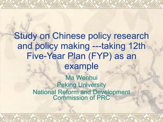 Study on Chinese policy research and policy making ---taking 12th Five-Year Plan (FYP) as an example Ma Wenhui Peking University National Reform and Development Commission of PRC 