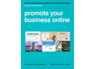 6 steps to successfully

promote your
business online

Presented by: KickoffLabs! !

Written By: Kinetic Pencil

 