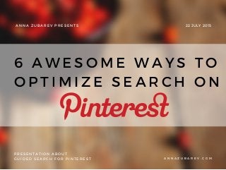 ANNA ZUBAREV PRESENTS
PRESENTATION ABOUT
GUIDED SEARCH FOR PINTEREST
22 JULY 2015
A N N A Z U B A R E V . C O M
6 AWESOME WAYS TO
OPTIMIZE SEARCH ON
 
