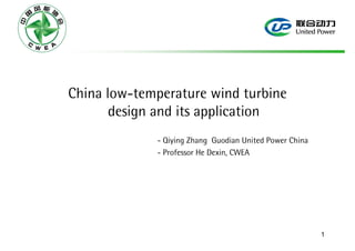 China low-temperature wind turbine
       design and its application
             - Qiying Zhang Guodian United Power China
             - Professor He Dexin, CWEA




                                                         1
 