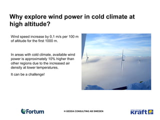 Why explore wind power in cold climate at
high altitude?
Wind speed increase by 0,1 m/s per 100 m
of altitude for the firs...