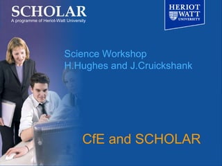 CfE and SCHOLAR A programme of Heriot-Watt University Science Workshop H.Hughes and J.Cruickshank 