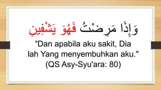 ُ‫ت‬ْ‫ض‬ ِ
‫ر‬َ‫م‬ ‫ا‬َ‫ذ‬ِ‫إ‬ َ‫و‬
َ‫و‬ُ‫ه‬َ‫ف‬
َِ‫ي‬ِ‫ف‬ْ‫ش‬َ‫ي‬
"Dan apabila aku sakit, Dia
lah Yang menyembuhkan aku."
(QS Asy-Syu'ara: 80)
 