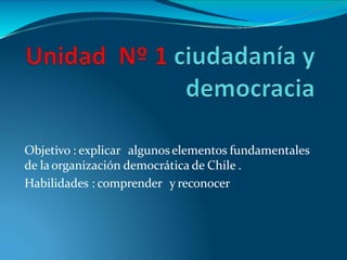 Objetivo : explicar algunoselementos fundamentales
de laorganización democrática de Chile .
Habilidades : comprender y reconocer
 