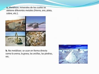  1. No renovables o agotables: Son aquellos que una vez utilizados se agotan, porque no se regeneran. Son inorgánicos y existen en cantidad fija. Son los minerales, que pueden ser de dos tipos: