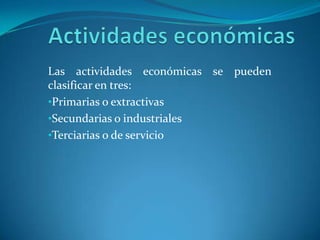 Actividades económicasLas actividades económicas se pueden clasificar en tres:Primarias o extractivas