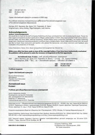 VflK
5EK
373.167.1:811.111
81.2AHm-922
A64
«AHrnMMCKi/iti B <poKyce» ocnoBana B 2006 ropy.
Ha yne6HMK no^yneHbi nojioxme/ibHbie
n PoccukicKOM aKafleMnn o6pa30BaHna.
POCCMMCKOM HayK
ABiopbi: (O.E. Bayjinna, flx. fly/in, O.E. (IOAOJIHKO, B. 3saHC
Virginia Evans, Jenny Dooley, Olga Podolyako, Julia Vaulina
Acknowledgements
Authors' Acknowledgements
We would like to thank all the staff at Express Publishing who have contributed their skills to producing this book. Thanks for
their support and patience are due in particular to: Megan Lawton (Editor in Chief); Mary Swanand Sean Todd (senior editors);
Michael Sadler and Steve Miller (editorial assistants); Richard White (senior production controller); the Express Publishing
design team; Warehouse(recording producers);and Kevin Harris, Kimberly Baker, Steven Gibbs and Christine Little. We would
also like to thank those institutions and teachers who piloted the manuscript, and whose comments and feedback were
invaluable in the production of the book.
Colour Illustrations:Stone, Chris. Music Compositions & Arrangement by Ted andTaz.
•
While every effort hasbeen made to trace all the copyright holders, if any have been inadvertently overlooked
the publishers will be pleased to make the necessary arrangements at the first opportunity.
AHI-JIMMCKMM nsbiK. 6 K/iacc : yne6. ana o6ineo6pa30BaT. yHpexfleHMi/i
A64 /[KD.E. BayjiMHa, flx. fly/in, O.E. noflo.nflKO, B. 3saHc]. - 2-eM3fl. - M. : Express Publishing :
, 2008. -136 c. : w. - (AHrnnMCKMM B dxxyce). - ISBN 978-5-09-019886-8.
yflK 373.167.1:811.111
EBK 81.2AHH1-922
cpoKyce»Cepua
BayjiMHa KDJIMH
EereHbeBHa
3B3HC
6 K/iacc
o6iMeo6pa3OBaTe/ibHbix
Uemp repMaHCKnx
PyKOBOAMiejib Uenrpa B.B. Konbifioea
3aM. pyKOBOAMTenn H.I/I.
PeAaKiop E.P. MuxafibvyK
eepciKa M.A.
Hajioroeaa ^broia - O6mepocci/ii/icKMM icnaccuc^MKaiop npoAyKUMM OK005-93 - 953000. Mafl. JIMU.. Cepi/ia Mfl N° 05824 OT
12.09.01. FloAnncaHO B nenaib c Anano3i/itMBOB 18.04.08. cpopMai 60x90/8. ByMara ocftceTHaa. TapHMiypa DparMaiMKa.
ocpceTHan. YH.-M3A. n. 17',22. Twpax 50 000 30. 3a<a3 N2 3210.
OTKpbiroe aKUMOHepHoe o6iiiecrBO «M3AaTe/ibCTBO «npocBemeHne». 127521, MocKBa, 3-i/i npoe3A MapbMHOi/i pomn, 41.
Express Publishing. Liberty House, New GreenhamPark, Newbury, Berkshire RG196HW. Tel.: (0044)1635817363. Fax: (0044)
1635 817463. e-mail: inquiries@expresspublishing.co.uk http://www.expresspublishing.co.uk
OAO TeepcKOM opAena TpyAosoro Kpacnoro 3HaM6HM no^nrpacf)KOM6MHaT ASTCKOM Jimepaiypbi MM. 50-Jieina CCCP.
170040, r. Tsepb, npocneKT 50 nei OKTq6pq, 46. K
ISBN 978-5-09-019886-8
© Express Publishing, 2006
© MsAaienbCTBO «npocBemeHi/ie», 2006
Bee npasa
 